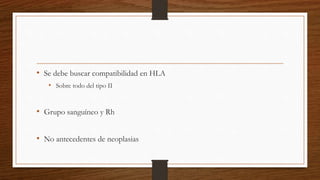 • Se debe buscar compatibilidad en HLA
• Sobre todo del tipo II
• Grupo sanguíneo y Rh
• No antecedentes de neoplasias
 