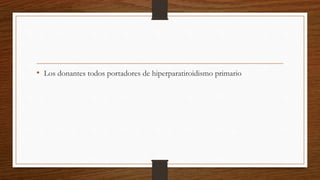 • Los donantes todos portadores de hiperparatiroidismo primario
 