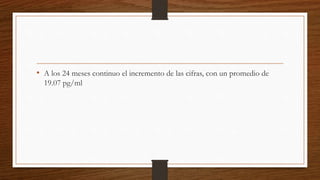• A los 24 meses continuo el incremento de las cifras, con un promedio de
19.07 pg/ml
 