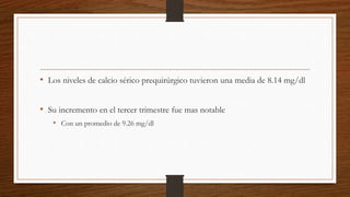 • Los niveles de calcio sérico prequirúrgico tuvieron una media de 8.14 mg/dl
• Su incremento en el tercer trimestre fue mas notable
• Con un promedio de 9.26 mg/dl
 
