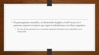 • El gammagrama sestamibi y el ultrasonido doppler a los24 meses en 4
pacientes reportó un injerto que capta el radiofármaco con flujo sanguíneo.
• En una de las pacientes no se encontró captación del injerto ni se identificó en el
ultrasonido
 