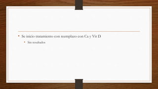 • Se inicio tratamiento con reemplazo con Ca y Vit D
• Sin resultados
 