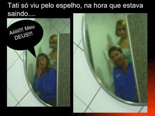 Tati só viu pelo espelho, na hora que estava saindo.... Aiiiiii!!! Meu DEUS!!! 