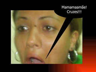 Mamamaamãe! Cruzes!!! 