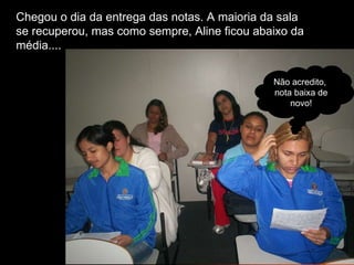 Chegou o dia da entrega das notas. A maioria da sala se recuperou, mas como sempre, Aline ficou abaixo da média.... Não acredito,  nota baixa de novo! egou o dia da entrega 