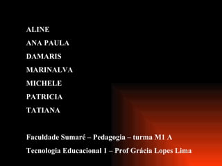 GRUPO  DIVAS ALINE  ANA PAULA  DAMARIS  MARINALVA  MICHELE  PATRICIA  TATIANA  Faculdade Sumaré – Pedagogia – turma M1 A Tecnologia Educacional 1 – Prof Grácia Lopes Lima 