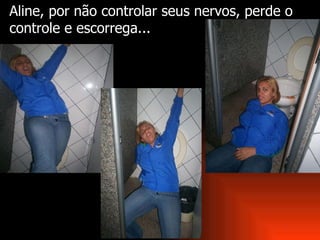Aline,   por não controlar seus nervos, perde o controle e escorrega... 