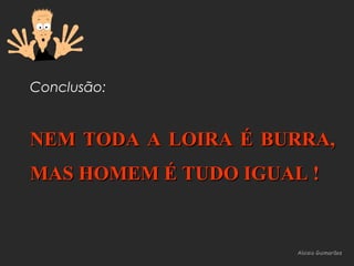 Aloisio GuimarãesAloisio Guimarães
Conclusão:
NEM TODA A LOIRA É BURRA,NEM TODA A LOIRA É BURRA,
MAS HOMEM É TUDO IGUAL !MAS HOMEM É TUDO IGUAL !
 