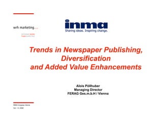 OFFERING MORE
          THAN EXPECTED




                  Trends in Newspaper Publishing,
                           Diversification
                  and Added Value Enhancements

                                Alois Pöllhuber
                               Managing Director
                            FERAG Ges.m.b.H / Vienna


INMA Congress Vienna
Oct. 1-3, 2008
 