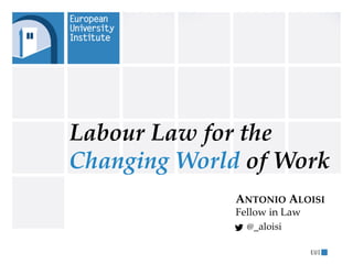 Labour Law for the
Changing World of Work
ANTONIO ALOISI
Fellow in Law
@_aloisi
 
