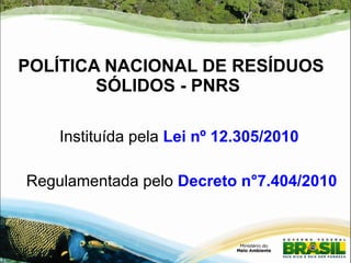 POLÍTICA NACIONAL DE RESÍDUOS 
SÓLIDOS - PNRS 
Instituída pela Lei nº 12.305/2010 
Regulamentada pelo Decreto n°7.404/2010 
 