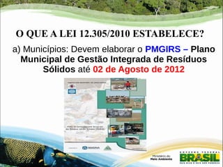 O QUE A LEI 12.305/2010 ESTABELECE? 
a) Municípios: Devem elaborar o PMGIRS – Plano 
Municipal de Gestão Integrada de Resíduos 
Sólidos até 02 de Agosto de 2012 
 