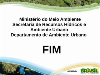 Ministério do Meio Ambiente 
Secretaria de Recursos Hídricos e 
Ambiente Urbano 
Departamento de Ambiente Urbano 
FIM 
