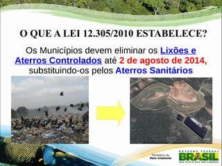 O QUE A LEI 12.305/2010 ESTABELECE? 
Os Municípios devem eliminar os Lixões e 
Aterros Controlados até 2 de agosto de 2014, 
substituindo-os pelos Aterros Sanitários 
 