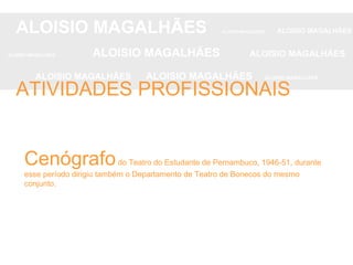 Cenógrafo  do Teatro do Estudante de Pernambuco, 1946-51, durante esse período dirigiu também o Departamento de Teatro de Bonecos do mesmo conjunto.  ALOISIO MAGALHÃES   ALOISIO MAGALHÃES   ALOISIO MAGALHÃES ALOISIO MAGALHÃES   ALOISIO MAGALHÃES   ALOISIO MAGALHÃES ALOISIO MAGALHÃES  ALOISIO MAGALHÃES   ALOISIO MAGALHÃES ATIVIDADES PROFISSIONAIS 