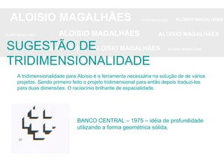 ALOISIO MAGALHÃES   ALOISIO MAGALHÃES   ALOISIO MAGALHÃES ALOISIO MAGALHÃES   ALOISIO MAGALHÃES   ALOISIO MAGALHÃES ALOISIO MAGALHÃES  ALOISIO MAGALHÃES   ALOISIO MAGALHÃES SUGESTÃO DE TRIDIMENSIONALIDADE A tridimensionalidade para Aloisio é a ferramenta necessária na solução de de vários projetos. Sendo primeiro feito o projeto tridimensional para então depois traduzi-los para duas dimensões. O raciocínio brilhante de espacialidade.  BANCO CENTRAL – 1975 – idéia de profundidade utilizando a forma geométrica sólida. 