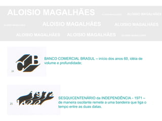 ALOISIO MAGALHÃES   ALOISIO MAGALHÃES   ALOISIO MAGALHÃES ALOISIO MAGALHÃES   ALOISIO MAGALHÃES   ALOISIO MAGALHÃES ALOISIO MAGALHÃES  ALOISIO MAGALHÃES   ALOISIO MAGALHÃES BANCO COMERCIAL BRASUL – início dos anos 60, idéia de volume e profundidade; SESQUICENTENÁRIO da INDEPENDÊNCIA - 1971 – de maneira oscilante remete a uma bandeira que liga o tempo entre as duas datas.  
