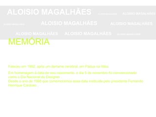 ALOISIO MAGALHÃES   ALOISIO MAGALHÃES   ALOISIO MAGALHÃES ALOISIO MAGALHÃES   ALOISIO MAGALHÃES   ALOISIO MAGALHÃES ALOISIO MAGALHÃES  ALOISIO MAGALHÃES   ALOISIO MAGALHÃES Faleceu em 1982, após um derrame cerebral, em Pádua na Itália.  Em homenagem à data de seu nascimento, o dia 5 de novembro foi convencionado como o Dia Nacional do Designer . Desde o ano de 1998 que comemoramos essa data instituida pelo presidente Fernando Henrique Cardoso . MEMÓRIA 