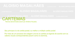 ALOISIO MAGALHÃES   ALOISIO MAGALHÃES   ALOISIO MAGALHÃES ALOISIO MAGALHÃES   ALOISIO MAGALHÃES   ALOISIO MAGALHÃES ALOISIO MAGALHÃES  ALOISIO MAGALHÃES   ALOISIO MAGALHÃES CARTEMAS Seu principio é o do cartão-postal, ou melhor o múltiplo cartão postal.  Por meio de um processo de colagem une-se os cartões os ligando de acordo com os valores visuais correspondentes [assim como no dominó]. Técnica denominada assim por Antônio Houaiss. 