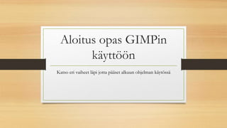 Aloitus opas GIMPin 
käyttöön 
Katso eri vaiheet läpi jotta pääset alkuun ohjelman käytössä 
 