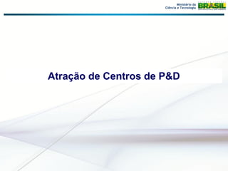 Ministério da
                      Ciência e Tecnologia




Atração de Centros de P&D
 