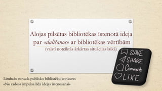 Alojas pilsētas bibliotēkas īstenotā ideja
par «dalīšanos» ar bibliotēkas vērtībām
(valstī noteiktās ārkārtas situācijas laikā)
Limbažu novada publisko bibliotēku konkurss
«No radoša impulsa līdz idejas īstenošanai»
 