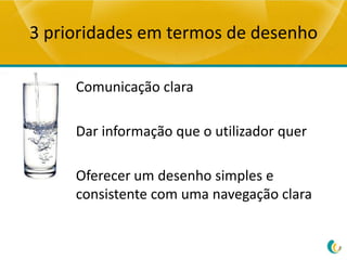 3 prioridades em termos de desenho

     Comunicação clara

     Dar informação que o utilizador quer

     Oferecer um desenho simples e
     consistente com uma navegação clara
 