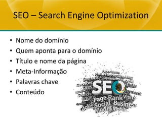 SEO – Search Engine Optimization

•   Nome do domínio
•   Quem aponta para o domínio
•   Título e nome da página
•   Meta-Informação
•   Palavras chave
•   Conteúdo
 