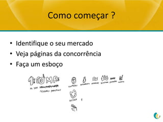 Como começar ?

• Identifique o seu mercado
• Veja páginas da concorrência
• Faça um esboço
 
