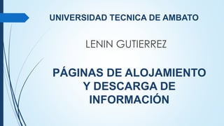 UNIVERSIDAD TECNICA DE AMBATO
LENIN GUTIERREZ
PÁGINAS DE ALOJAMIENTO
Y DESCARGA DE
INFORMACIÓN
 