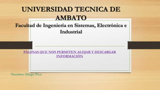 UNIVERSIDAD TECNICA DE
AMBATO
Facultad de Ingeniería en Sistemas, Electrónica e
Industrial
PÁGINAS QUE NOS PERMITEN ALOJAR Y DESCARGAR
INFORMACIÓN
Nombre: Diego Pico
 