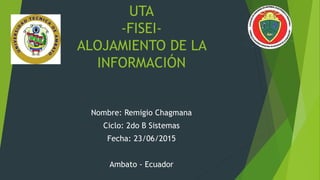 UTA
-FISEI-
ALOJAMIENTO DE LA
INFORMACIÓN
Nombre: Remigio Chagmana
Ciclo: 2do B Sistemas
Fecha: 23/06/2015
Ambato - Ecuador
 