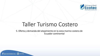 Taller Turismo Costero
5. Oferta y demanda del alojamiento en la zona marino costera de
Ecuador continental
 