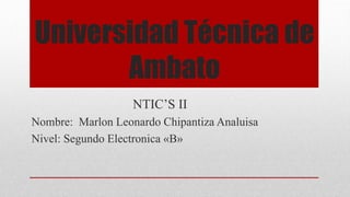 Universidad Técnica de
Ambato
NTIC’S II
Nombre: Marlon Leonardo Chipantiza Analuisa
Nivel: Segundo Electronica «B»
 