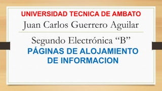UNIVERSIDAD TECNICA DE AMBATO
Juan Carlos Guerrero Aguilar
Segundo Electrónica “B”
PÁGINAS DE ALOJAMIENTO
DE INFORMACION
 