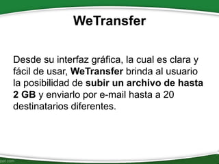 WeTransfer
Desde su interfaz gráfica, la cual es clara y
fácil de usar, WeTransfer brinda al usuario
la posibilidad de subir un archivo de hasta
2 GB y enviarlo por e-mail hasta a 20
destinatarios diferentes.
 