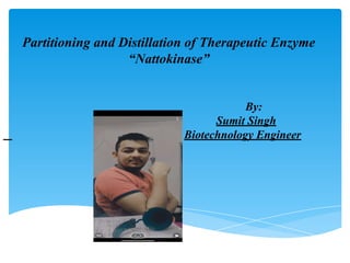 Partitioning and Distillation of Therapeutic Enzyme
“Nattokinase”
By:
Sumit Singh
Biotechnology Engineer
 
