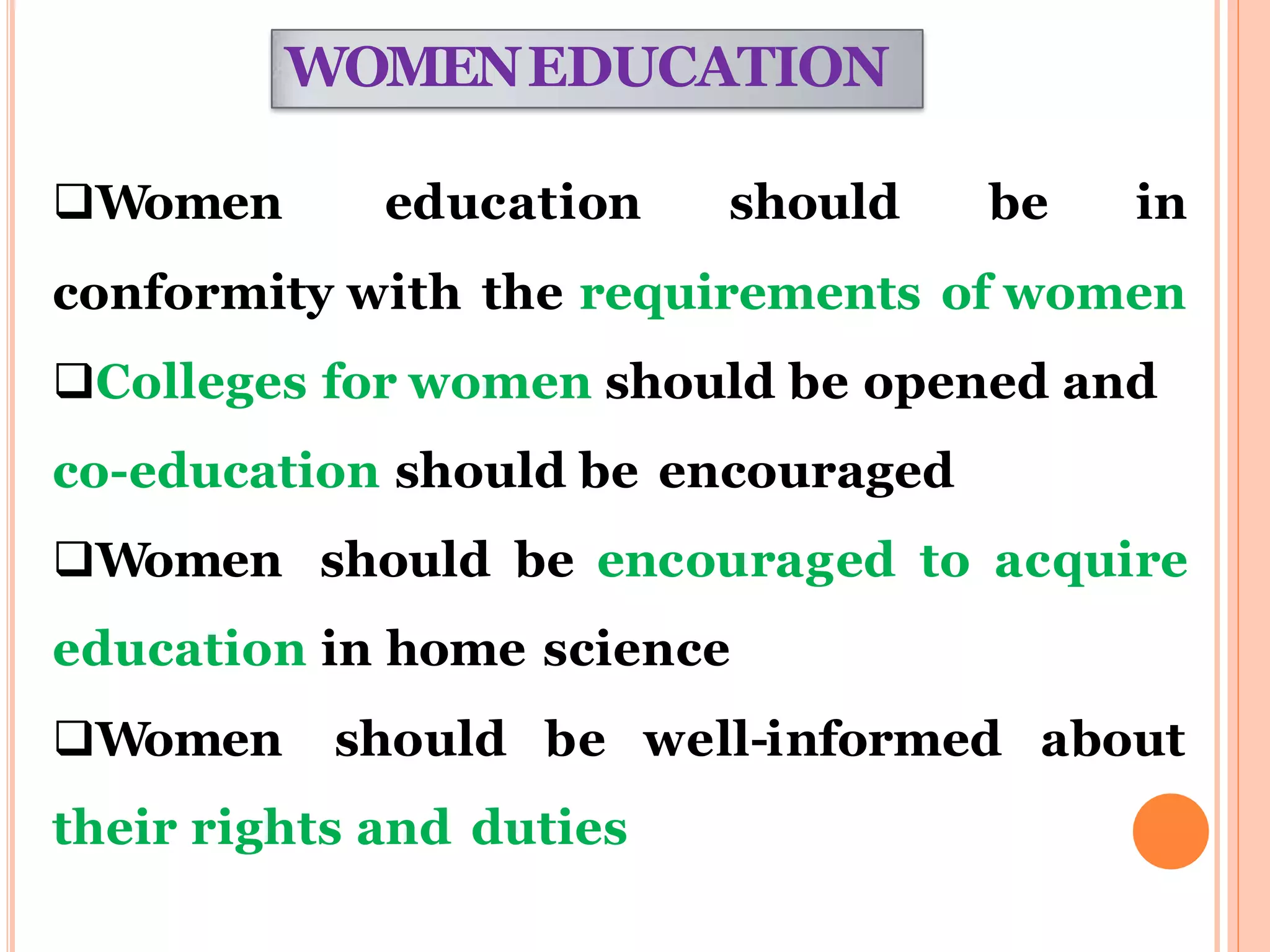 WOMENEDUCATION
Women education should be in
conformity with the requirements of women
Colleges for women should be opened and
co-education should be encouraged
Women should be encouraged to acquire
education in home science
Women should be well-informed about
their rights and duties
 
