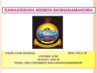 RAMAKRISHNA MISSION SIKSHANAMANDIRA
NAME:ALOK MONDAL ROLL NO.:F-97
COURSE: B.Ed
SESSION: 2018-20
TOPIC: THE UNIVERSITY EDUCATION COMMISSION
 