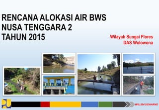 RENCANA ALOKASI AIR BWS
NUSA TENGGARA 2
TAHUN 2015 Wilayah Sungai Flores
DAS Wolowona
WILLEM SIDHARNO
 