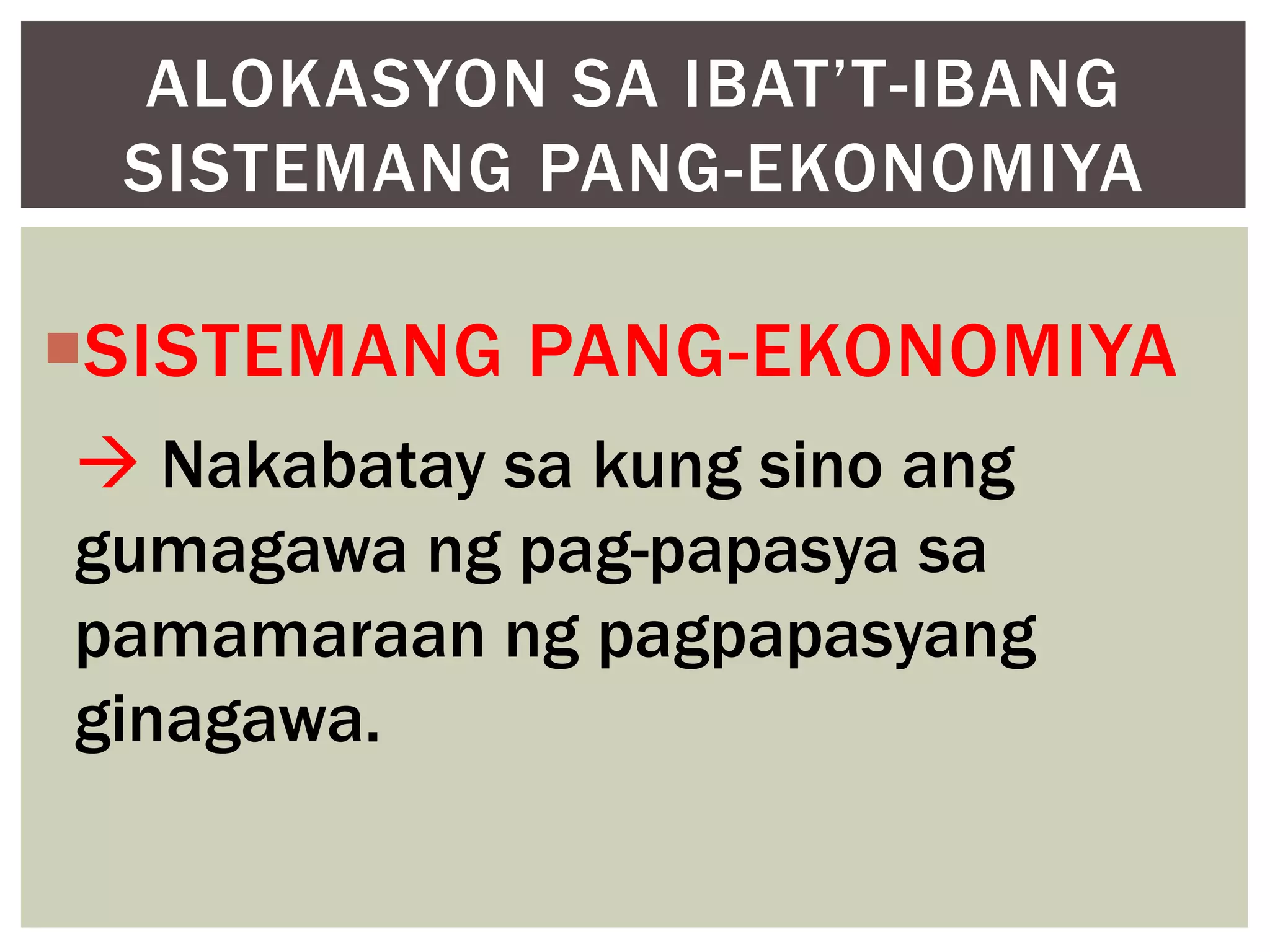 ALOKASYON SA IBAT’T-IBANG
SISTEMANG PANG-EKONOMIYA

SISTEMANG PANG-EKONOMIYA
 Nakabatay sa kung sino ang
gumagawa ng pag-papasya sa
pamamaraan ng pagpapasyang
ginagawa.

 