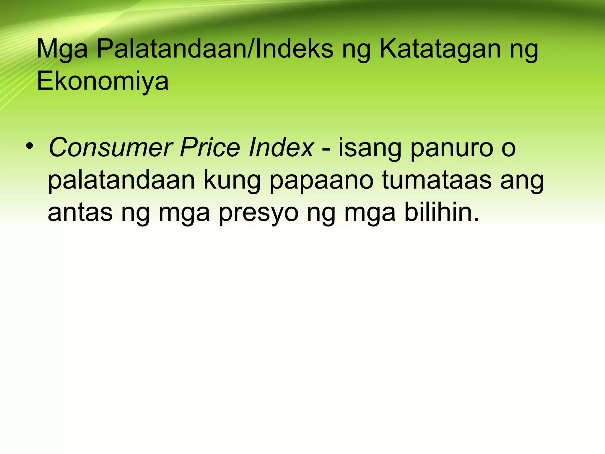 Mga Palatandaan/Indeks ng Katatagan ng
Ekonomiya
• Consumer Price Index - isang panuro o
palatandaan kung papaano tumataas ang
antas ng mga presyo ng mga bilihin.
 