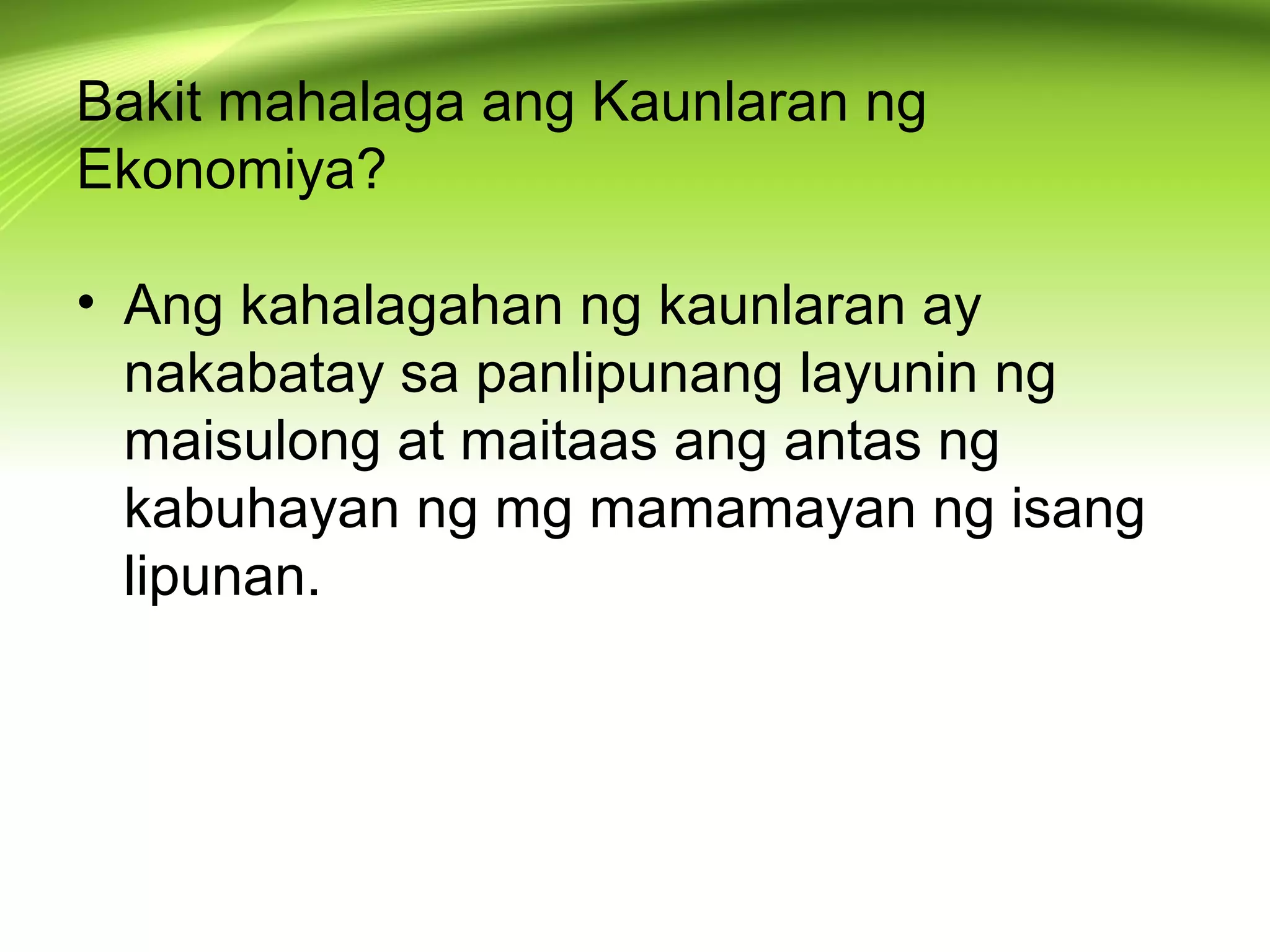 Bakit mahalaga ang Kaunlaran ng
Ekonomiya?
• Ang kahalagahan ng kaunlaran ay
nakabatay sa panlipunang layunin ng
maisulong at maitaas ang antas ng
kabuhayan ng mg mamamayan ng isang
lipunan.
 