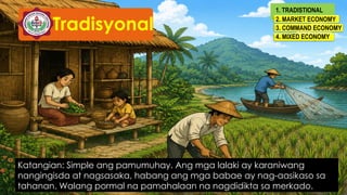 Katangian: Simple ang pamumuhay. Ang mga lalaki ay karaniwang
nangingisda at nagsasaka, habang ang mga babae ay nag-aasikaso sa
tahanan. Walang pormal na pamahalaan na nagdidikta sa merkado.
Tradisyonal
1. TRADISTIONAL
Frequency
2. MARKET ECONOMY
3. COMMAND ECONOMY
4. MIXED ECONOMY
 