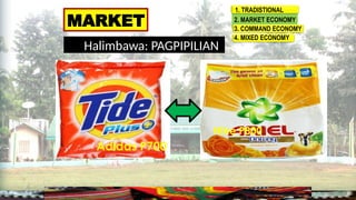 Halimbawa: PAGPIPILIAN
MARKET
1. TRADISTIONAL
2. MARKET ECONOMY
3. COMMAND ECONOMY
4. MIXED ECONOMY
Adidas P700
Nike P800
 