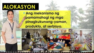 ALOKASYON
Ang mekanismo ng
pamamahagi ng mga
pinagkukunang-yaman,
produkto, at serbisyo.
 