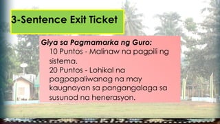 3-Sentence Exit Ticket
Giya sa Pagmamarka ng Guro:
10 Puntos - Malinaw na pagpili ng
sistema.
20 Puntos - Lohikal na
pagpapaliwanag na may
kaugnayan sa pangangalaga sa
susunod na henerasyon.
 