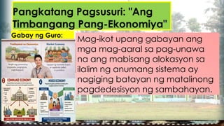 Pangkatang Pagsusuri: "Ang
Timbangang Pang-Ekonomiya"
Gabay ng Guro:
Mag-ikot upang gabayan ang
mga mag-aaral sa pag-unawa
na ang mabisang alokasyon sa
ilalim ng anumang sistema ay
nagiging batayan ng matalinong
pagdedesisyon ng sambahayan.
 