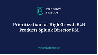 www.productschool.com
Prioritization for High Growth B2B
Products Splunk Director PM
 