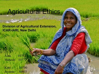 Agricultural Ethics
Alok 10755
Mahesh 10777
Kirti 10790
Jayanta 10803
Division of Agricultural Extension,
ICAR-IARI, New Delhi
 